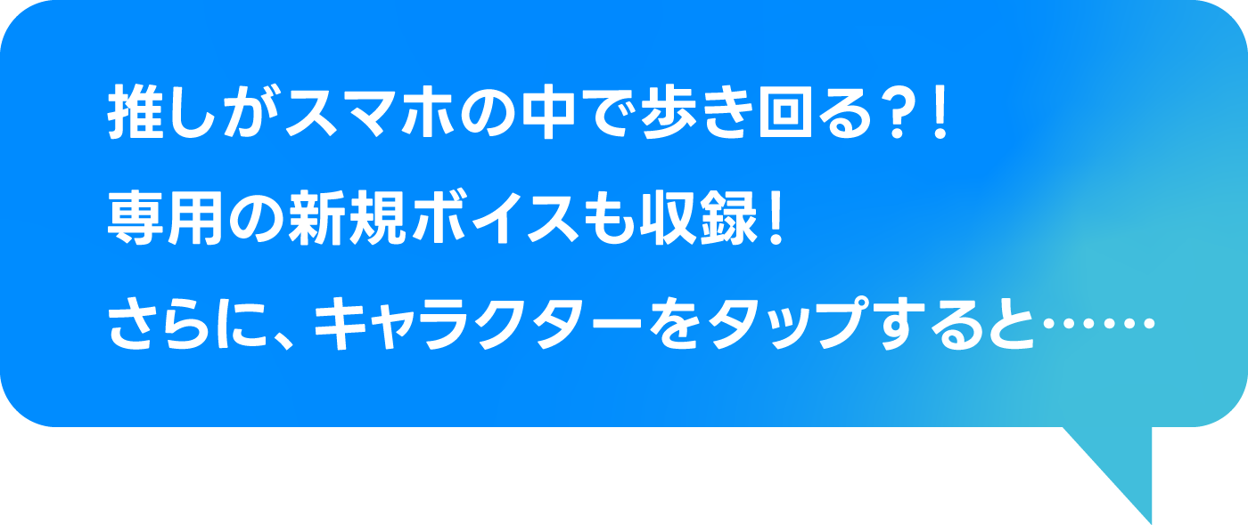 推しがスマホの中で歩き回る?!専用の新規ボイスも収録!さらに、キャラクターをタップすると……
